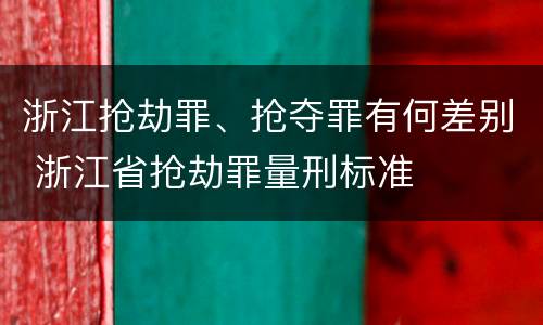 浙江抢劫罪、抢夺罪有何差别 浙江省抢劫罪量刑标准