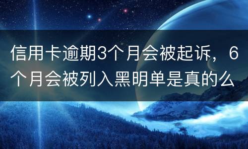 信用卡逾期3个月会被起诉，6个月会被列入黑明单是真的么