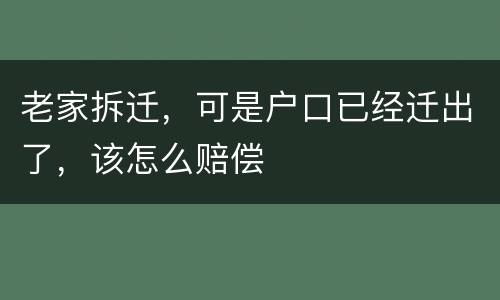 老家拆迁，可是户口已经迁出了，该怎么赔偿