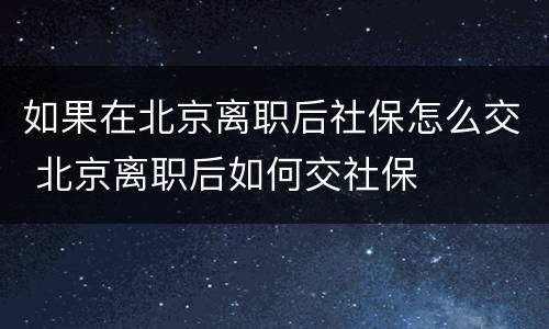 如果在北京离职后社保怎么交 北京离职后如何交社保