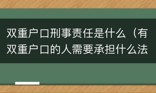 双重户口刑事责任是什么（有双重户口的人需要承担什么法律责任）