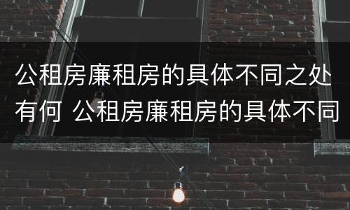 公租房廉租房的具体不同之处有何 公租房廉租房的具体不同之处有何影响