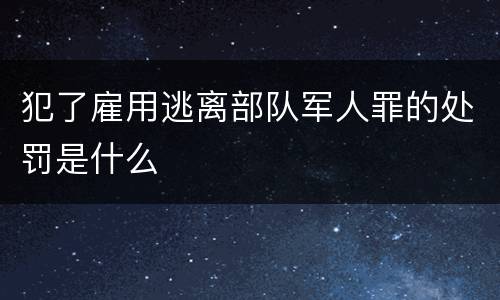 犯了雇用逃离部队军人罪的处罚是什么