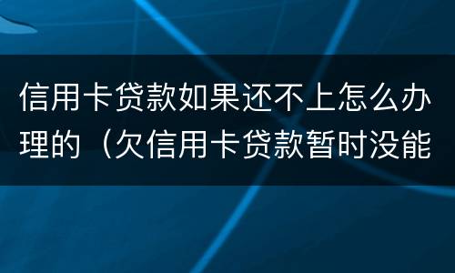 信用卡贷款如果还不上怎么办理的（欠信用卡贷款暂时没能力还会怎样）