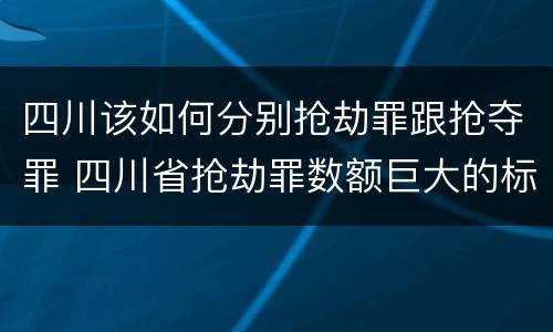 四川该如何分别抢劫罪跟抢夺罪 四川省抢劫罪数额巨大的标准
