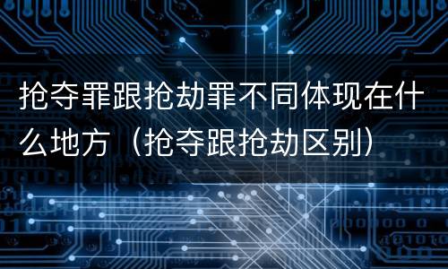抢夺罪跟抢劫罪不同体现在什么地方（抢夺跟抢劫区别）