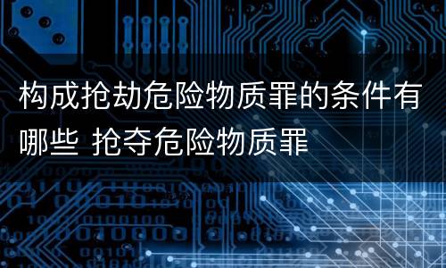 构成抢劫危险物质罪的条件有哪些 抢夺危险物质罪