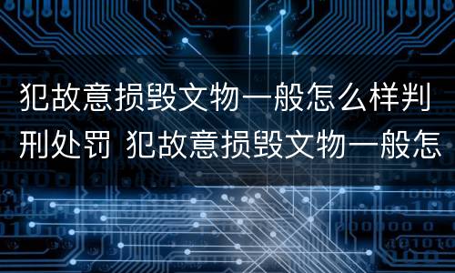 犯故意损毁文物一般怎么样判刑处罚 犯故意损毁文物一般怎么样判刑处罚金