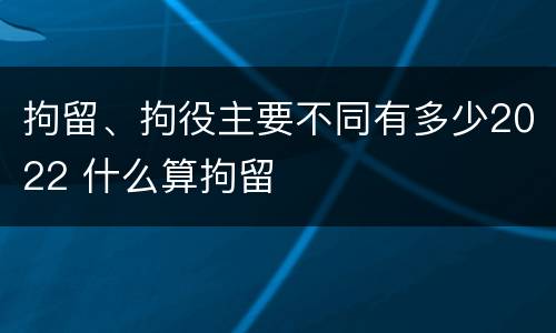 拘留、拘役主要不同有多少2022 什么算拘留