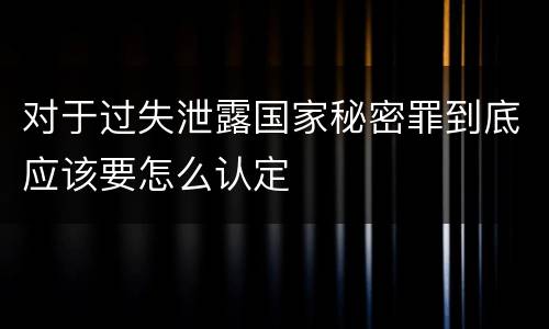 对于过失泄露国家秘密罪到底应该要怎么认定