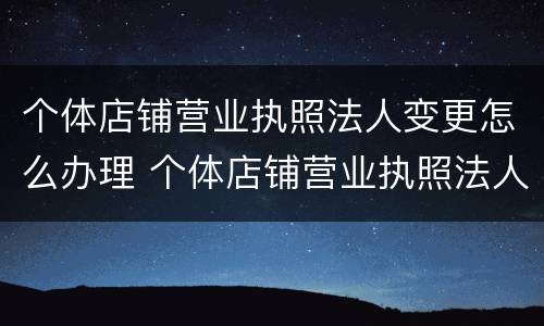 个体店铺营业执照法人变更怎么办理 个体店铺营业执照法人变更怎么办理流程