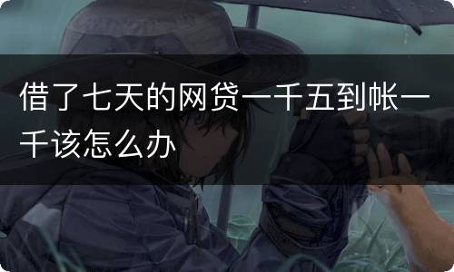 借了七天的网贷一千五到帐一千该怎么办