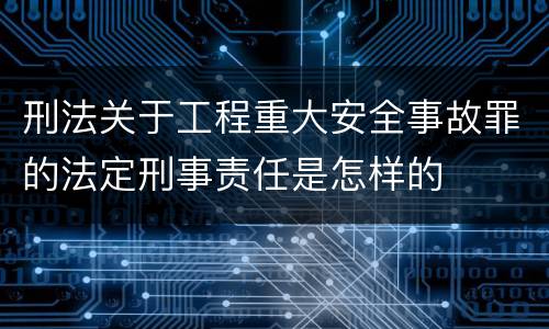 刑法关于工程重大安全事故罪的法定刑事责任是怎样的