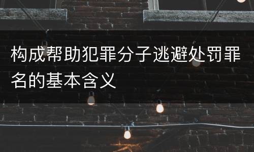 构成帮助犯罪分子逃避处罚罪名的基本含义