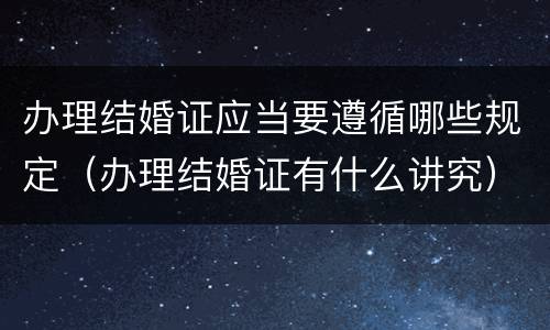 办理结婚证应当要遵循哪些规定（办理结婚证有什么讲究）
