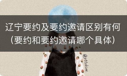 辽宁要约及要约邀请区别有何（要约和要约邀请哪个具体）