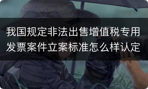 我国规定非法出售增值税专用发票案件立案标准怎么样认定