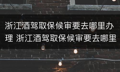 浙江酒驾取保候审要去哪里办理 浙江酒驾取保候审要去哪里办理手续