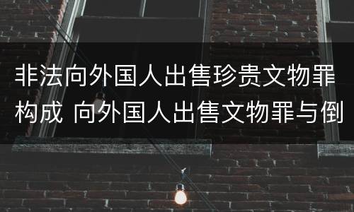 非法向外国人出售珍贵文物罪构成 向外国人出售文物罪与倒卖文物罪