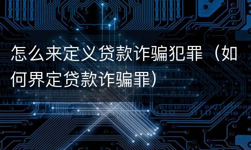 怎么来定义贷款诈骗犯罪（如何界定贷款诈骗罪）