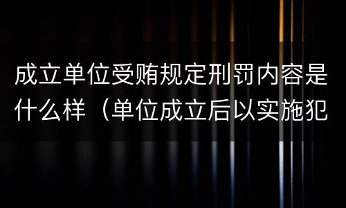 成立单位受贿规定刑罚内容是什么样（单位成立后以实施犯罪为主要活动）