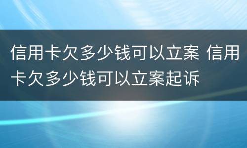 信用卡欠多少钱可以立案 信用卡欠多少钱可以立案起诉