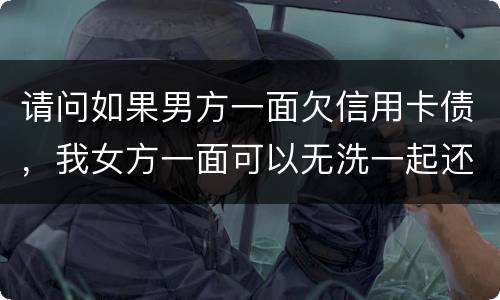 请问如果男方一面欠信用卡债，我女方一面可以无洗一起还无