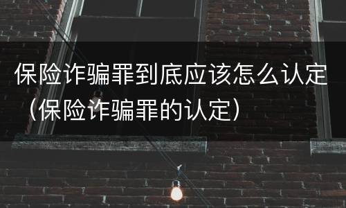 保险诈骗罪到底应该怎么认定（保险诈骗罪的认定）
