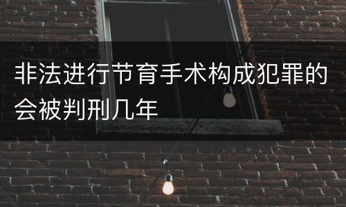 非法进行节育手术构成犯罪的会被判刑几年