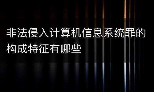 非法侵入计算机信息系统罪的构成特征有哪些