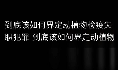 到底该如何界定动植物检疫失职犯罪 到底该如何界定动植物检疫失职犯罪罪名