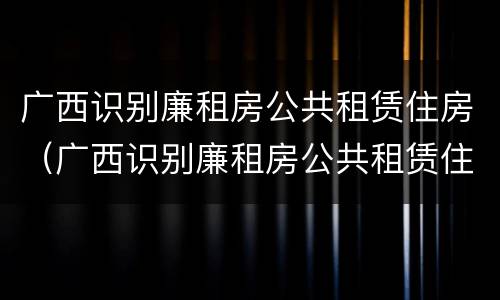 广西识别廉租房公共租赁住房（广西识别廉租房公共租赁住房的网站）