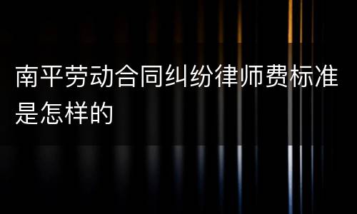 南平劳动合同纠纷律师费标准是怎样的