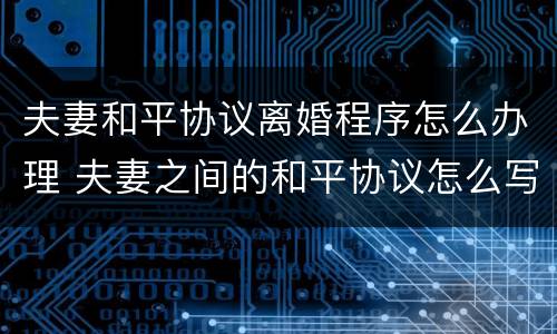夫妻和平协议离婚程序怎么办理 夫妻之间的和平协议怎么写