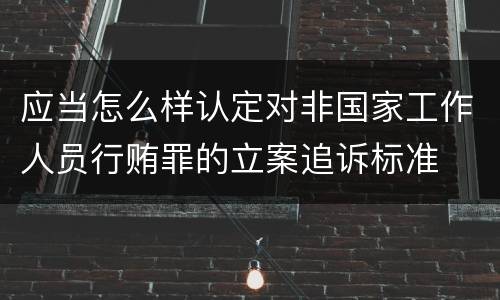 应当怎么样认定对非国家工作人员行贿罪的立案追诉标准