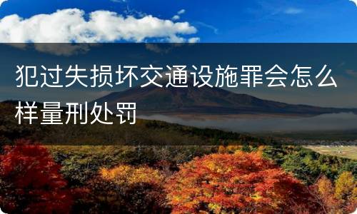 犯过失损坏交通设施罪会怎么样量刑处罚