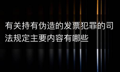 有关持有伪造的发票犯罪的司法规定主要内容有哪些