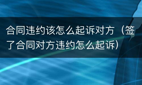 合同违约该怎么起诉对方（签了合同对方违约怎么起诉）