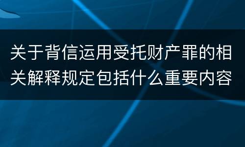 关于背信运用受托财产罪的相关解释规定包括什么重要内容