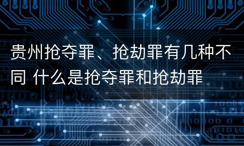 贵州抢夺罪、抢劫罪有几种不同 什么是抢夺罪和抢劫罪