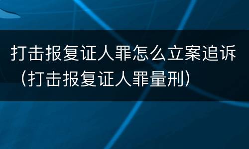 打击报复证人罪怎么立案追诉（打击报复证人罪量刑）