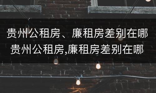 贵州公租房、廉租房差别在哪 贵州公租房,廉租房差别在哪里