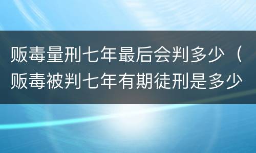 贩毒量刑七年最后会判多少（贩毒被判七年有期徒刑是多少毒品）