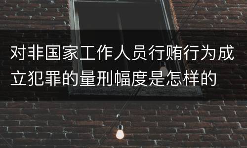 对非国家工作人员行贿行为成立犯罪的量刑幅度是怎样的