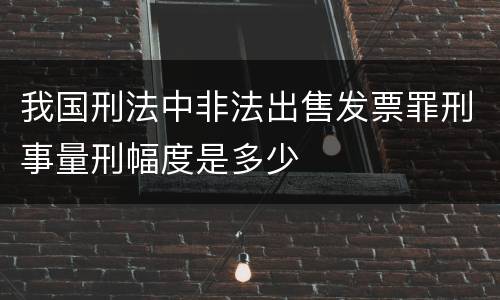 我国刑法中非法出售发票罪刑事量刑幅度是多少