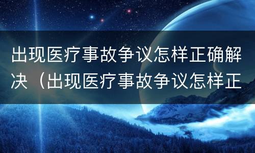 出现医疗事故争议怎样正确解决（出现医疗事故争议怎样正确解决问题）