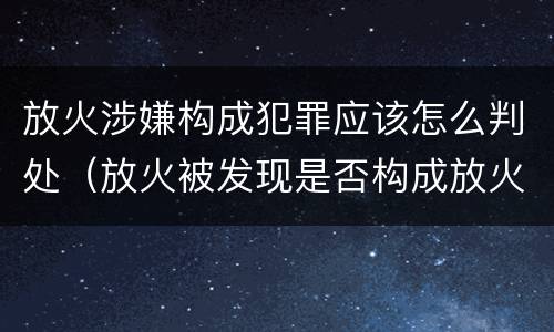 放火涉嫌构成犯罪应该怎么判处（放火被发现是否构成放火罪）