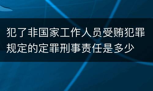 犯了非国家工作人员受贿犯罪规定的定罪刑事责任是多少