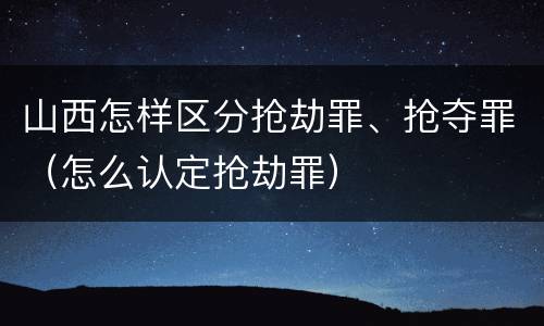 山西怎样区分抢劫罪、抢夺罪（怎么认定抢劫罪）