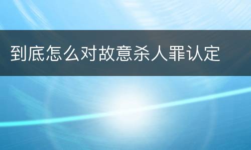 到底怎么对故意杀人罪认定